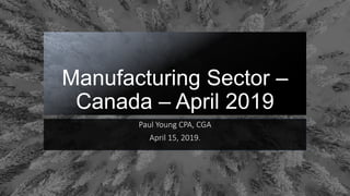 Manufacturing Sector –
Canada – April 2019
Paul Young CPA, CGA
April 15, 2019.
 