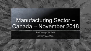 Manufacturing Sector –
Canada – November 2018
Paul Young CPA, CGA
January 22, 2019.
 