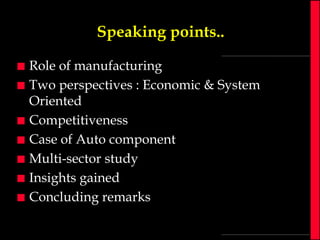 Speaking points..









Role of manufacturing
Two perspectives : Economic & System
Oriented
Competitiveness
Case of Auto component
Multi-sector study
Insights gained
Concluding remarks

 