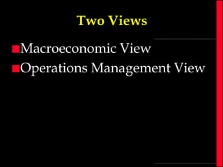 Two Views
 Macroeconomic

View
 Operations Management View

 