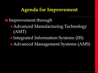 Agenda for Improvement


Improvement through
 Advanced Manufacturing Technology
(AMT)
 Integrated Information Systems (IIS)
 Advanced Management Systems (AMS)

 