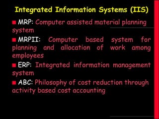 Integrated Information Systems (IIS)
MRP: Computer assisted material planning
system
 MRPII:
Computer based system for
planning and allocation of work among
employees
 ERP: Integrated information management
system
 ABC: Philosophy of cost reduction through
activity based cost accounting


 