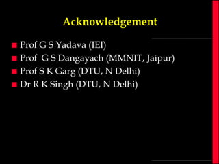 Acknowledgement





Prof G S Yadava (IEI)
Prof G S Dangayach (MMNIT, Jaipur)
Prof S K Garg (DTU, N Delhi)
Dr R K Singh (DTU, N Delhi)

 