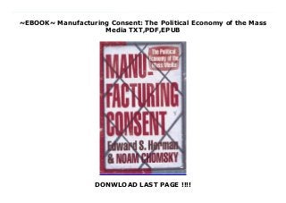 ~EBOOK~ Manufacturing Consent: The Political Economy of the Mass
Media TXT,PDF,EPUB
DONWLOAD LAST PAGE !!!!
{Read|[PDManufacturing Consent: The Political Economy of the Mass Media by Manufacturing Consent: The Political Economy of the Mass Media Epub Manufacturing Consent: The Political Economy of the Mass Media Download vk Manufacturing Consent: The Political Economy of the Mass Media Download ok.ru Manufacturing Consent: The Political Economy of the Mass Media Download Youtube Manufacturing Consent: The Political Economy of the Mass Media Download Dailymotion Manufacturing Consent: The Political Economy of the Mass Media Read Online Manufacturing Consent: The Political Economy of the Mass Media mobi Manufacturing Consent: The Political Economy of the Mass Media Download Site Manufacturing Consent: The Political Economy of the Mass Media Book Manufacturing Consent: The Political Economy of the Mass Media PDF Manufacturing Consent: The Political Economy of the Mass Media TXT Manufacturing Consent: The Political Economy of the Mass Media Audiobook Manufacturing Consent: The Political Economy of the Mass Media Kindle Manufacturing Consent: The Political Economy of the Mass Media Read Online Manufacturing Consent: The Political Economy of the Mass Media Playbook Manufacturing Consent: The Political Economy of the Mass Media full page Manufacturing Consent: The Political Economy of the Mass Media amazon Manufacturing Consent: The Political Economy of the Mass Media free download Manufacturing Consent: The Political Economy of the Mass Media format PDF Manufacturing Consent: The Political Economy of the Mass Media Free read And download Manufacturing Consent: The Political Economy of the Mass Media download Kindle In this pathbreaking work, Edward S. Herman and Noam Chomsky show that, contrary to the usual image of the news media as cantankerous, obstinate, and ubiquitous in their search for truth and defense of justice, in their actual practice they defend the economic, social, and political agendas of the privileged groups that
dominate domestic society, the state, and the global order.Based on a series of case studies—including the media’s dichotomous treatment of “worthy” versus “unworthy” victims, “legitimizing” and “meaningless” Third World elections, and devastating critiques of media coverage of the U.S. wars against Indochina—Herman and Chomsky draw on decades of criticism and research to propose a Propaganda Model to explain the media’s behavior and performance. What emerges from this work is a powerful assessment of how propagandistic the U.S. mass media are, how they systematically fail to live up to their self-image as providers of the kind of information that people need to make sense of the world, and how we can understand their function in a radically new way.
 