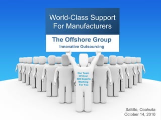 The Offshore Group
Innovative Outsourcing
World-Class Support
For Manufacturers
Our Team
Of Over
500 Experts
Working
For You
Saltillo, Coahuila
October 14, 2010
 