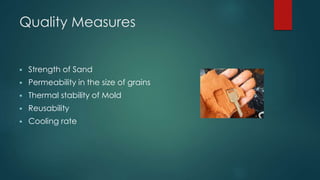 Quality Measures
 Strength of Sand
 Permeability in the size of grains
 Thermal stability of Mold
 Reusability
 Cooling rate
 