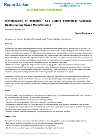 Find Industry reports, Company profiles
ReportLinker                                                                                                   and Market Statistics
                                             >> Get this Report Now by email!



Manufacturing of Vaccines - Cell Culture Technology Gradually
Replacing Egg-Based Manufacturing
Published on September 2011

                                                                                                                             Report Summary

Manufacturing of Vaccines - Cell Culture Technology Gradually Replacing Egg-Based Manufacturing


Summary


GBI Research, the leading business intelligence provider, has released its latest research report, 'Manufacturing of Vaccines - Cell
Culture Technology Gradually Replacing Egg-Based Manufacturing', which provides insights into the production methods of vaccines
and into vaccine production capacity. The report discusses the egg-based and cell culture-based vaccine manufacturing processes in
depth. Furthermore, details of the whole process throughput and the technologies used in vaccine manufacturing are provided in the
report. It also offers a clear view of the regulatory landscapes of the US, Europe and Japan. It includes profiles of the key players and
the alliances which exist in the world of vaccine manufacturing. The report explores the emerging technologies, drivers and barriers of
the vaccine manufacturing process and the challenges and unmet needs present in the market.
GBI Research analysis suggests that Singapore and China are emerging as the biggest hot spots for the future of vaccine
manufacturing, along with India. The vaccine manufacturing market of Singapore is growing at a rate of around 20%. Furthermore,
regulatory support from the governments of these three countries is high. The in depth analysis of the report is based on propriety
databases, primary and secondary research and in house analysis by the GBI Research team of experts.


GBI Research analysis also gives details of the stakeholders in the vaccine manufacturing industry and their importance within the
industry. The major vaccine manufacturers are focused on acquiring new technologies and strengthening their presence in the
market, by collaborating with or acquiring small and medium sized biotech companies that have strong vaccine candidates in their
pipeline. R&D activities also indicate the development of new technologies and novel vaccines that can revolutionize the market in the
near future.


Scope


The report analyses vaccine manufacturing processes, market characterization, the regulatory landscape and the current scenario of
the vaccine manufacturing industry. The report covers the following -
- Data and analysis of the global vaccine production capacity as of 2010.
- Key drivers and restraints related to the growth of the vaccine manufacturing process.
- The Regulatory landscape of the US, Europe and Japan, including the overview of the regulatory authorities in these countries.
- The Competitive landscape of the vaccine market, including profiles of the top companies. The companies studied in the report are
GlaxoSmithKline, Sanofi Pasteur, Merck, Novartis, Pfizer and CSL Ltd.
- Important strategies in vaccine manufacturing, including manufacturing and outsourcing strategies.


Reasons to buy


The report will help business development and marketing executives strategize their product launches by doing the following -
- Build effective strategies by identifying the potential hotspots for vaccine manufacturing.
- Develop key strategic initiatives by studying the portfolios of the top players.
- Develop vaccine manufacturing expansion strategies by identifying drivers and restraints.


Manufacturing of Vaccines - Cell Culture Technology Gradually Replacing Egg-Based Manufacturing (From Slideshare)                         Page 1/7
 
