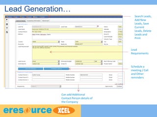 Lead Generation…
Search Leads,
Add New
Leads, Save
Current
Leads, Delete
Leads and
Print
Lead
Requirements
Can add Additional
Contact Person details of
the Company
Schedule a
meeting / Call
and Other
reminders
 
