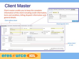Client Master
Client Specific term
Client address book
Active client
or not
Client master enable you to keep the complete
information of the client including credit information,
term and condition, billing dispatch information and
general details.
 
