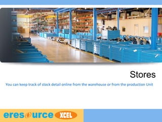 Stores
You can keep track of stock detail online from the warehouse or from the production Unit
 