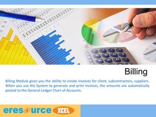 Billing
Billing Module gives you the ability to create invoices for client, subcontractors, suppliers.
When you use the System to generate and print invoices, the amounts are automatically
posted to the General Ledger Chart of Accounts.
 