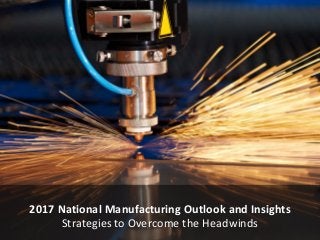 2017 National Manufacturing Outlook and Insights
Strategies to Overcome the Headwinds
 