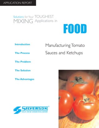 Manufacturing Tomato
Sauces and Ketchups
The Advantages
Introduction
The Process
The Problem
The Solution
HIGH SHEAR MIXERS/EMULSIFIERS
FOOD
Solutions for Your TOUGHEST
MIXING Applications in
APPLICATION REPORT
 