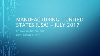 MANUFACTURING - UNITED
STATES (USA) - JULY 2017
BY: PAUL YOUNG, CPA, CGA
DATE: AUGUST 2, 2017
 