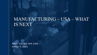 P A U L Y O U N G C P A C G A
A P R I L 7 , 2 0 2 3
MANUFACTURING – USA – WHAT
IS NEXT
 