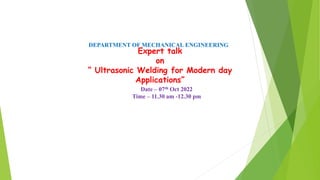 DEPARTMENT OF MECHANICAL ENGINEERING
Expert talk
on
“ Ultrasonic Welding for Modern day
Applications”
Date – 07th Oct 2022
Time – 11.30 am -12.30 pm
 
