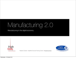 Manufacturing 2.0
               Manufacturing in the digital economy




                               Natasha Carolan | HighWire Doctoral Training Centre | @natashacarolan




Wednesday, 12 October 2011
 