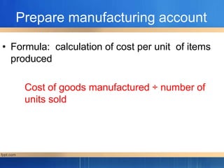 Prepare manufacturing account
• Formula: calculation of cost per unit of items
produced
Cost of goods manufactured ÷ number of
units sold
 