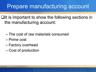 Prepare manufacturing account
It is important to show the following sections in
the manufacturing account:
– The cost of raw materials consumed
– Prime cost
– Factory overhead
– Cost of production
 