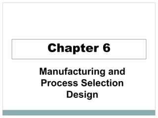 Chapter 6
Manufacturing and
Process Selection
Design
 