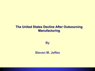 The United States Decline After Outsourcing
Manufacturing

By
Steven M. Jeffes

 