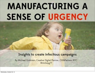 MANUFACTURING A
SENSE OF URGENCY

Insights to create infectious campaigns
By Michael Goldstein, Creative Digital Planner, CHI&Partners NYC.
@mickeyg77

Wednesday, October 30, 13

 