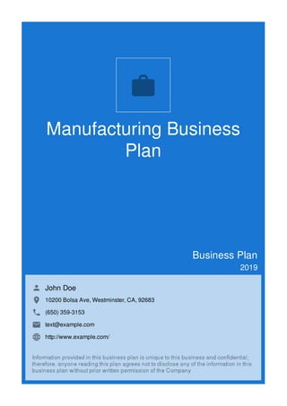 Manufacturing Business
Plan
Business Plan
2019
John Doe
10200 Bolsa Ave, Westminster, CA, 92683
(650) 359-3153
text@example.com
http://www.example.com/

 