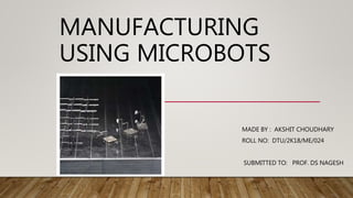MANUFACTURING
USING MICROBOTS
MADE BY : AKSHIT CHOUDHARY
ROLL NO: DTU/2K18/ME/024
SUBMITTED TO: PROF. DS NAGESH
 