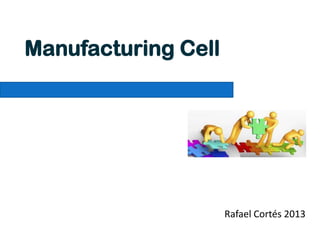Rafael Cortés 2013
Manufacturing Cell
 