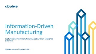Information-Driven
Manufacturing
Capture Value from Manufacturing Data with an Enterprise
Data Hub
Speaker name // Speaker title
 