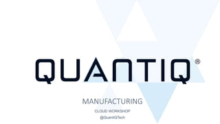 CLOUD WORKSHOP
@QuantiQTech
MANUFACTURING
 