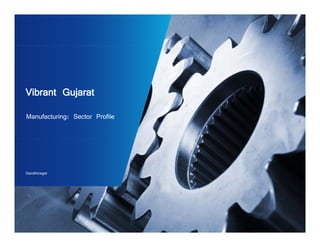 Vibrant Gujarat 
Manufacturing: Sector Profile 
Gandhinagar 
 
