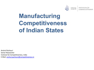 Manufacturing
                      Competitiveness
                      of Indian States


Anshul Pachouri
Senior Researcher
Institute for Competitiveness, India
E-Mail: anshul.pachouri@competitiveness.in
 
