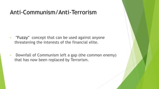 Anti-Communism/Anti-Terrorism
• "Fuzzy" concept that can be used against anyone
threatening the interests of the financial elite.
• Downfall of Communism left a gap (the common enemy)
that has now been replaced by Terrorism.
 