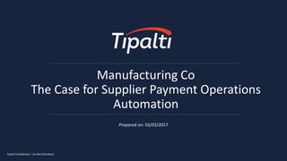Tipalti Confidential – Do Not Distribute
Manufacturing Co
The Case for Supplier Payment Operations
Automation
Prepared on: 03/03/2017
 