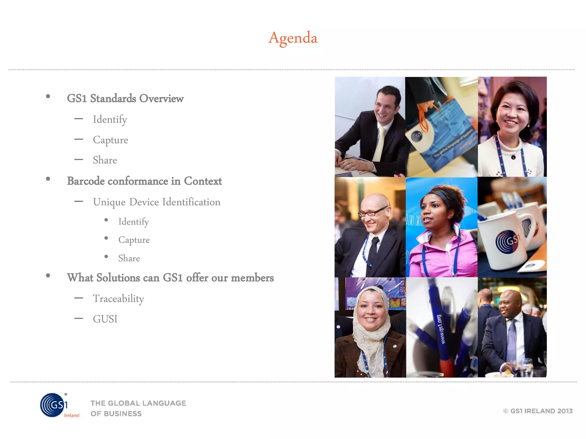 Agenda
• GS1 Standards Overview
– Identify
– Capture
– Share

• Barcode conformance in Context
– Unique Device Identification
• Identify
• Capture
• Share

• What Solutions can GS1 offer our members
– Traceability
– GUSI

 