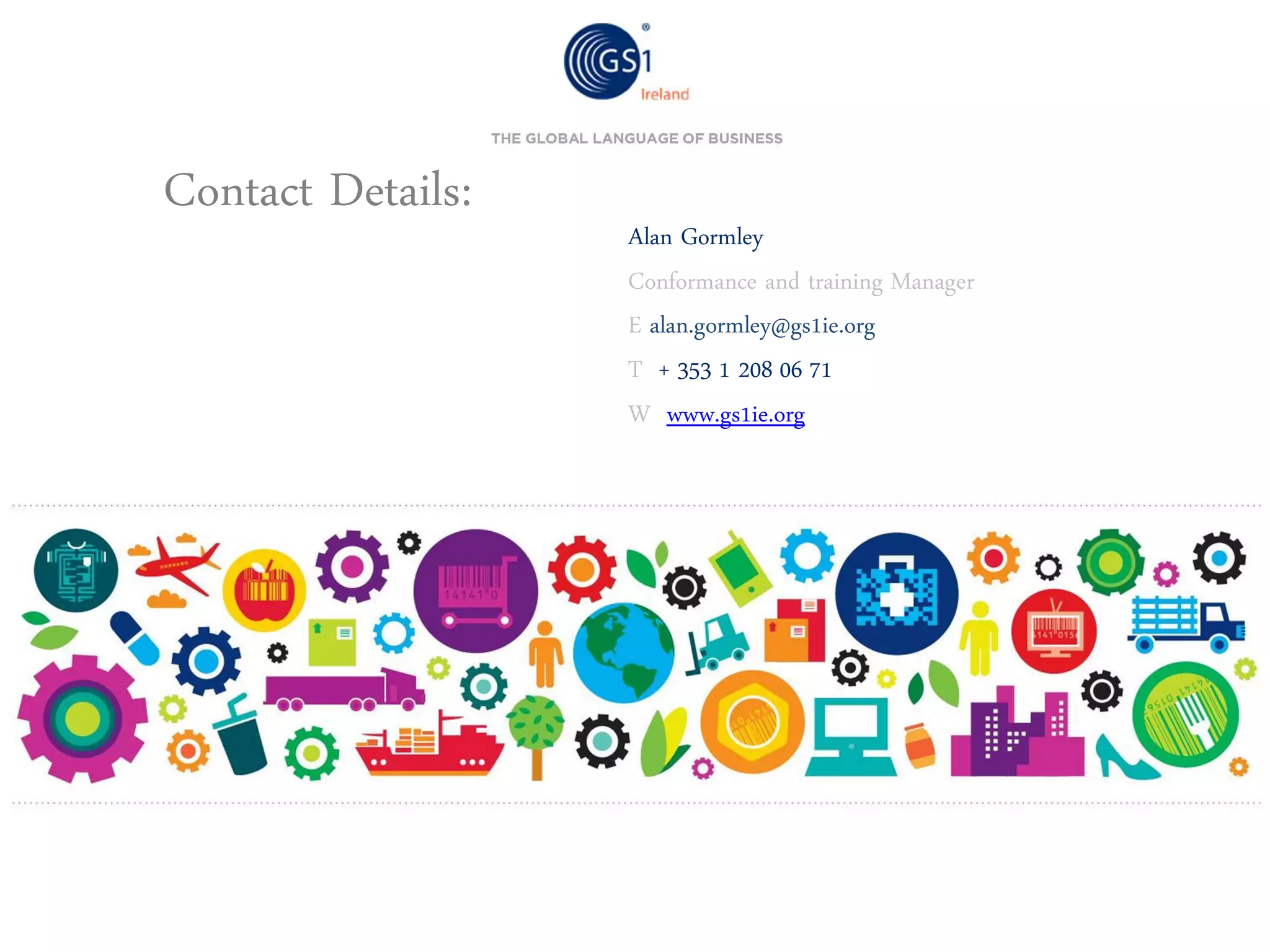Contact Details:

Alan Gormley
Conformance and training Manager
E alan.gormley@gs1ie.org
T + 353 1 208 06 71
W www.gs1ie.org

 