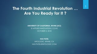 The Fourth Industrial Revolution …
Are You Ready for It ?
UNIVERSITY OF CALIFORNIA, IRVINE (UCI)
@ APPLIED INNOVATION / COVE
OCTOBER 5, 2018
HAS PATEL
INFOLOGIC, IRVINE, CA
HAS.PATEL@INFOLOGIC.COM
1
 