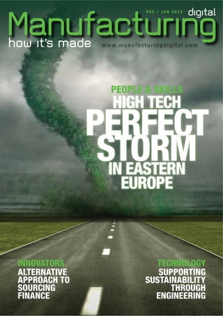 DEC / JAN 2013

w w w . m a n u f a c t u ri n g d ig it a l .c o m
ri
igit .c

PEOPLE & SKILLS

HIGH TECH

PERFECT
STORM
IN EASTERN
EUROPE

INNOVATORS
ALTERNATIVE
APPROACH TO
SOURCING
FINANCE

TECHNOLOGY
SUPPORTING
SUSTAINABILITY
THROUGH
ENGINEERING

 