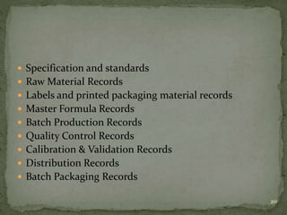  Specification and standards
 Raw Material Records
 Labels and printed packaging material records
 Master Formula Records
 Batch Production Records
 Quality Control Records
 Calibration & Validation Records
 Distribution Records
 Batch Packaging Records
20
 