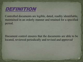Controlled documents are legible, dated, readily identifiable,
maintained in an orderly manner and retained for a specified
period.
Document control ensures that the documents are able to be
located, reviewed periodically and revised and approved.
22
 