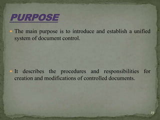  The main purpose is to introduce and establish a unified
system of document control.
 It describes the procedures and responsibilities for
creation and modifications of controlled documents.
23
 