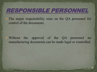  The major responsibility rests on the QA personnel for
control of the documents.
 Without the approval of the QA personnel no
manufacturing documents can be made legal or controlled.
24
 