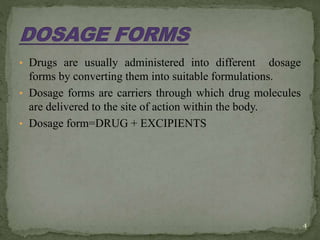• Drugs are usually administered into different dosage
forms by converting them into suitable formulations.
• Dosage forms are carriers through which drug molecules
are delivered to the site of action within the body.
• Dosage form=DRUG + EXCIPIENTS
4
 