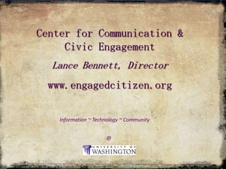 Center for Communication & Civic Engagement Lance Bennett, Director www.engagedcitizen.org Information ~ Technology ~ Community @ 
