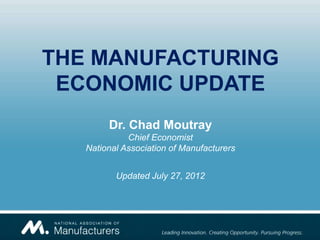 THE MANUFACTURING
 ECONOMIC UPDATE
        Dr. Chad Moutray
             Chief Economist
   National Association of Manufacturers


          Updated July 27, 2012
 