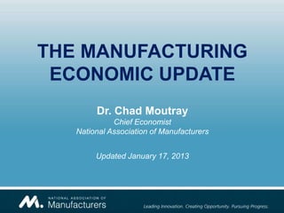 THE MANUFACTURING
 ECONOMIC UPDATE
        Dr. Chad Moutray
             Chief Economist
   National Association of Manufacturers


        Updated January 17, 2013
 