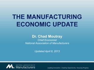 THE MANUFACTURING
ECONOMIC UPDATE
Dr. Chad Moutray
Chief Economist
National Association of Manufacturers
Updated April 8, 2013
 