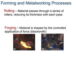 Forming and Metalworking Processes
Rolling – Material passes through a series of
rollers, reducing its thickness with each pass
Forging – Material is shaped by the controlled
application of force (blacksmith)
 