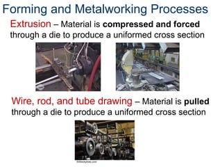 Wire, rod, and tube drawing – Material is pulled
through a die to produce a uniformed cross section
Extrusion – Material is compressed and forced
through a die to produce a uniformed cross section
Forming and Metalworking Processes
©iStockphoto.com
 